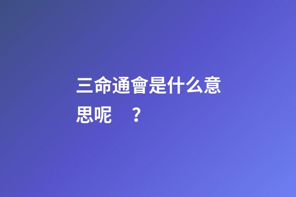 三命通會是什么意思呢？